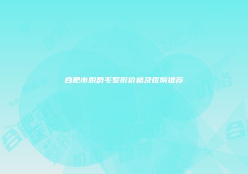 合肥市脱唇毛整形价格及医院推荐