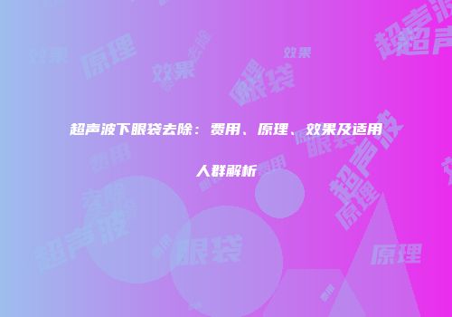超声波下眼袋去除：费用、原理、效果及适用人群解析