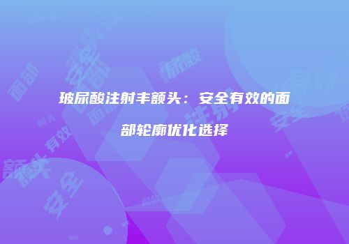 玻尿酸注射丰额头：安全有效的面部轮廓优化选择
