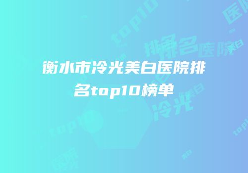 衡水市冷光美白医院排名top10榜单