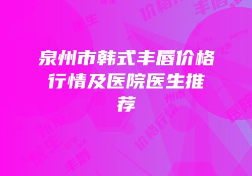 泉州市韩式丰唇价格行情及医院医生推荐