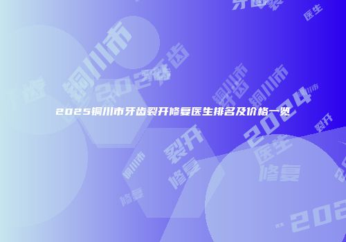 2025铜川市牙齿裂开修复医生排名及价格一览