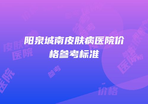 阳泉城南皮肤病医院价格参考标准