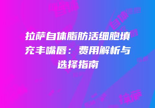 拉萨自体脂肪活细胞填充丰嘴唇：费用解析与选择指南