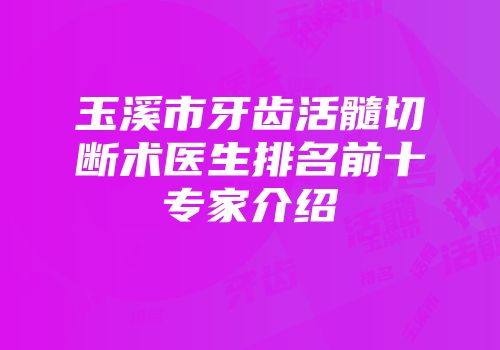 玉溪市牙齿活髓切断术医生排名前十专家介绍