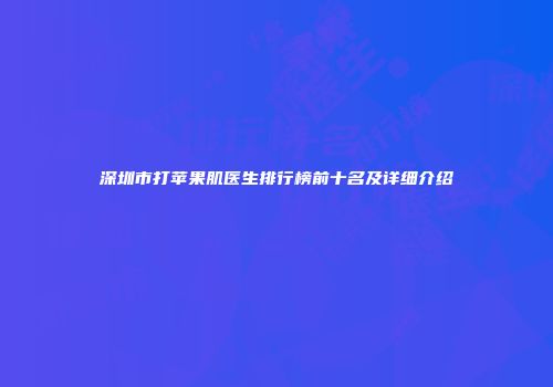 深圳市打苹果肌医生排行榜前十名及详细介绍