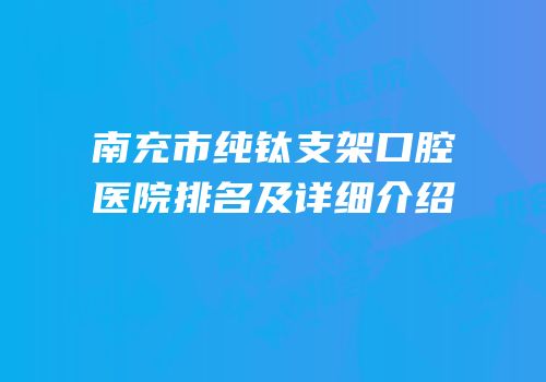 南充市纯钛支架口腔医院排名及详细介绍