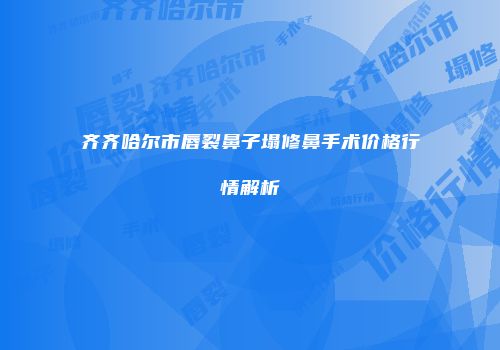 齐齐哈尔市唇裂鼻子塌修鼻手术价格行情解析