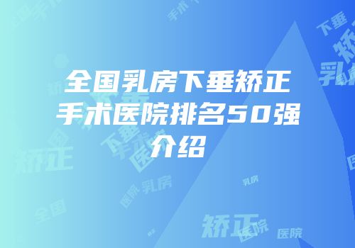 全国乳房下垂矫正手术医院排名50强介绍