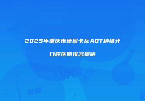 2025年重庆市德国卡瓦ABT种植牙口腔医院排名揭晓
