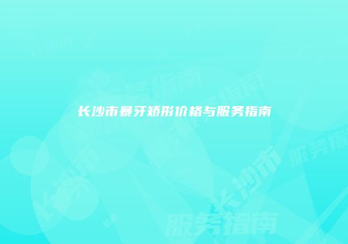 长沙市暴牙矫形价格与服务指南