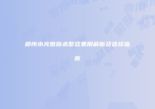 郑州水光嫩肤术整容费用解析及选择指南
