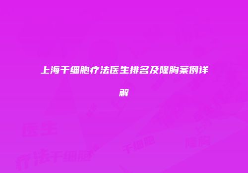 上海干细胞疗法医生排名及隆胸案例详解