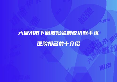 六盘水市下眼皮松弛皱纹切除手术医院排名前十介绍