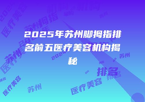 2025年苏州脚拇指排名前五医疗美容机构揭秘