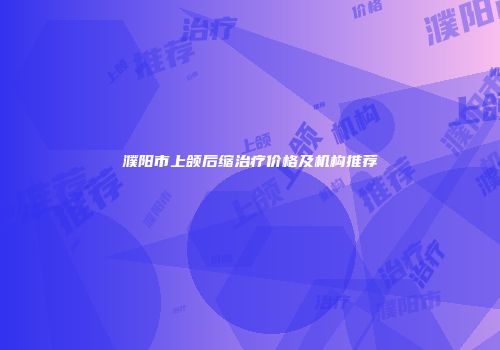 濮阳市上颌后缩治疗价格及机构推荐