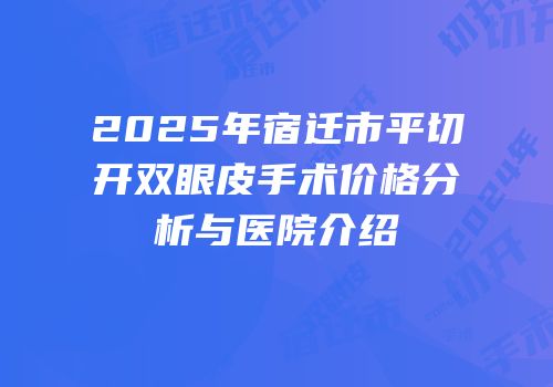 2025年宿迁市平切开双眼皮手术价格分析与医院介绍