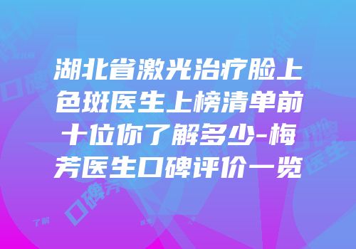 湖北省激光治疗脸上色斑医生上榜清单前十位你了解多少-梅芳医生口碑评价一览