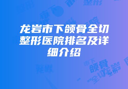 龙岩市下颌骨全切整形医院排名及详细介绍