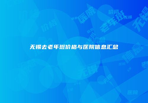 无锡去老年斑价格与医院信息汇总