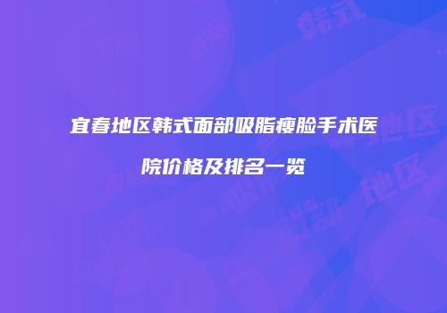 宜春地区韩式面部吸脂瘦脸手术医院价格及排名一览