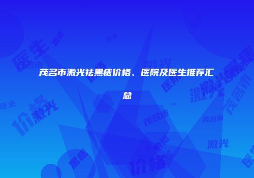 茂名市激光祛黑痣价格、医院及医生推荐汇总