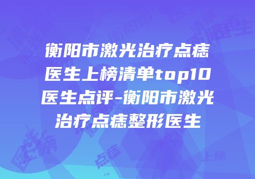 衡阳市激光治疗点痣医生上榜清单top10医生点评-衡阳市激光治疗点痣整形医生