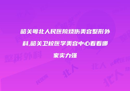 韶关粤北人民医院烧伤美容整形外科,韶关卫校医学美容中心看看哪家实力强