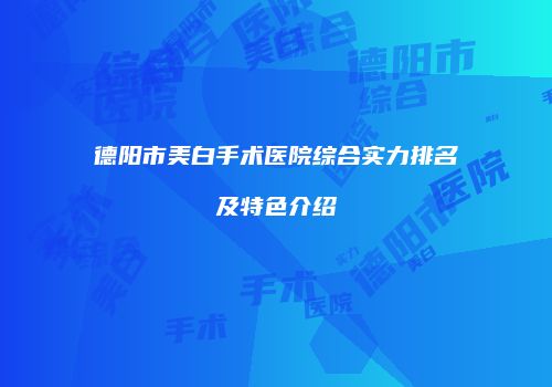 德阳市美白手术医院综合实力排名及特色介绍