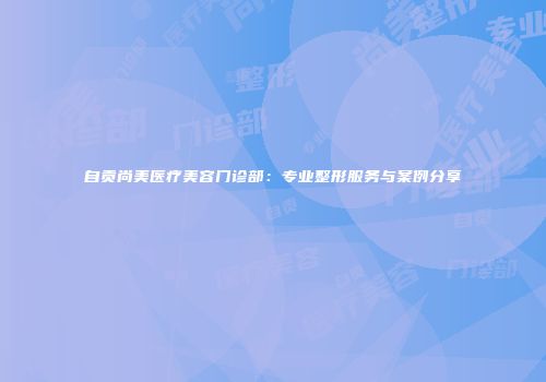 自贡尚美医疗美容门诊部：专业整形服务与案例分享