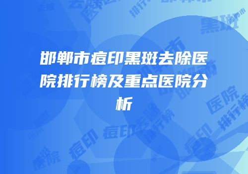 邯郸市痘印黑斑去除医院排行榜及重点医院分析
