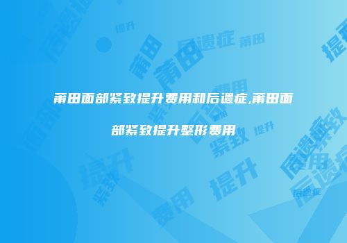 莆田面部紧致提升费用和后遗症,莆田面部紧致提升整形费用