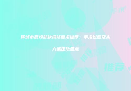 聊城市唇颊部缺损修复术推荐：手术过程及实力派医院盘点