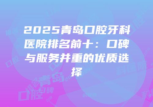 2025青岛口腔牙科医院排名前十：口碑与服务并重的优质选择