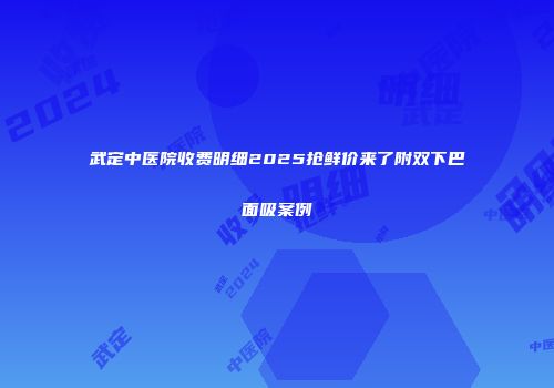武定中医院收费明细2025抢鲜价来了附双下巴面吸案例
