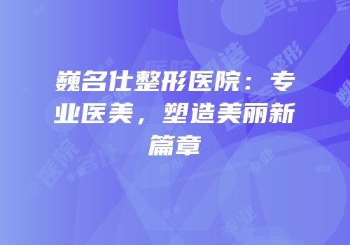 巍名仕整形医院：专业医美，塑造美丽新篇章