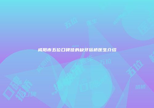 咸阳市五位口碑佳的缺牙搭桥医生介绍
