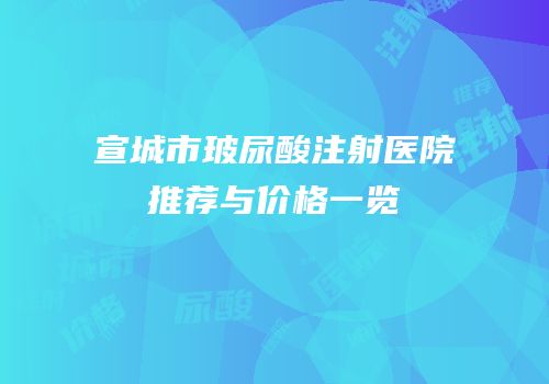 宣城市玻尿酸注射医院推荐与价格一览