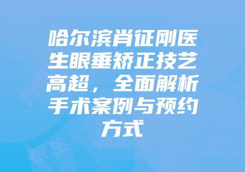 哈尔滨肖征刚医生眼垂矫正技艺高超，全面解析手术案例与预约方式