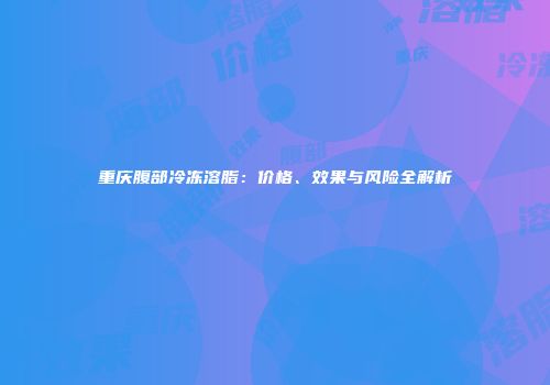 重庆腹部冷冻溶脂：价格、效果与风险全解析