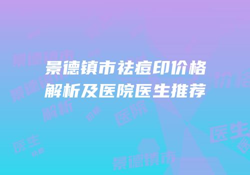 景德镇市祛痘印价格解析及医院医生推荐