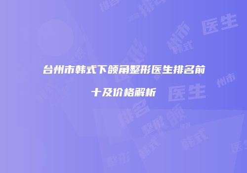 台州市韩式下颌角整形医生排名前十及价格解析