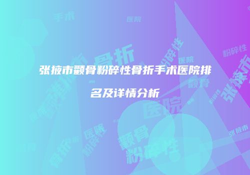 张掖市颧骨粉碎性骨折手术医院排名及详情分析