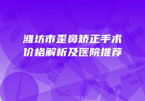 潍坊市歪鼻矫正手术价格解析及医院推荐