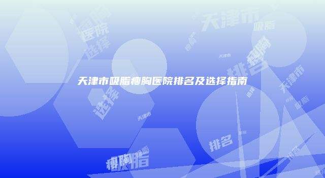 天津市吸脂瘦胸医院排名及选择指南