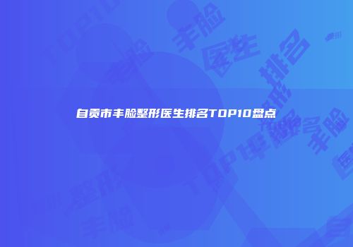 自贡市丰脸整形医生排名TOP10盘点
