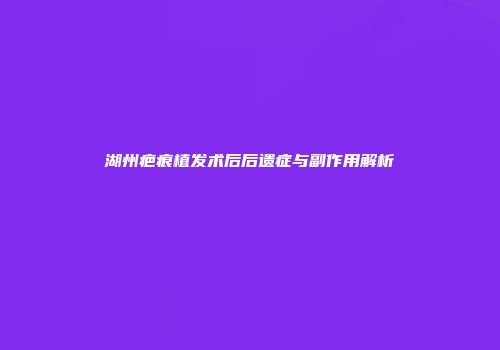 湖州疤痕植发术后后遗症与副作用解析