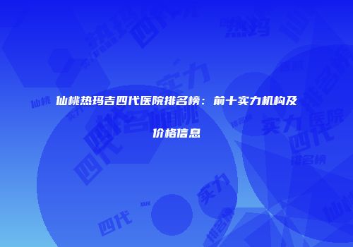 仙桃热玛吉四代医院排名榜：前十实力机构及价格信息