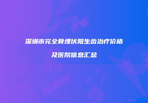 深圳市完全骨埋伏阻生齿治疗价格及医院信息汇总