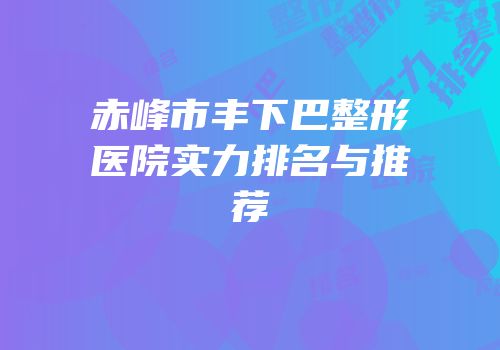 赤峰市丰下巴整形医院实力排名与推荐